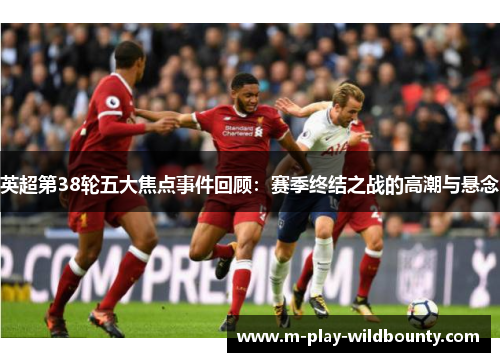 英超第38轮五大焦点事件回顾:赛季终结之战的高潮与悬念 英超第38轮五大焦点事件回顾:赛季终结之战的高潮与悬念