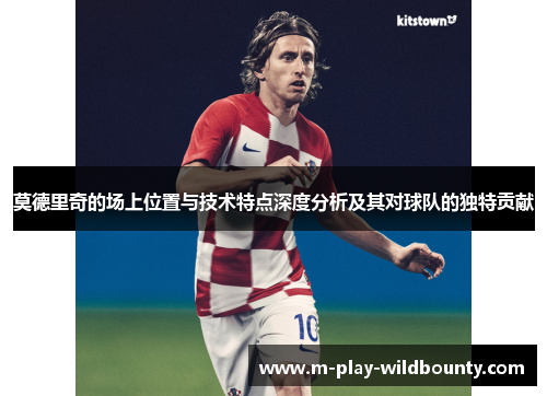 莫德里奇的场上位置与技术特点深度分析及其对球队的独特贡献 莫德里奇的场上位置与技术特点深度分析及其对球队的独特贡献