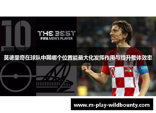 莫德里奇在球队中踢哪个位置能最大化发挥作用与提升整体效率 莫德里奇在球队中踢哪个位置能最大化发挥作用与提升整体效率