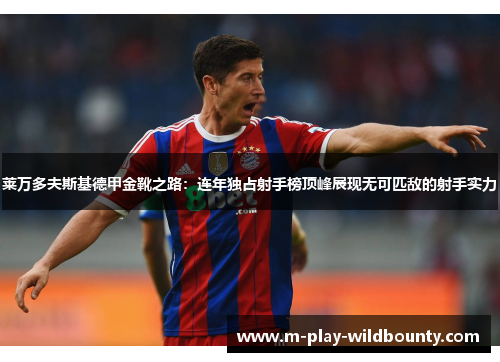 莱万多夫斯基德甲金靴之路:连年独占射手榜顶峰展现无可匹敌的射手实力 莱万多夫斯基德甲金靴之路:连年独占射手榜顶峰展现无可匹敌的射手实力