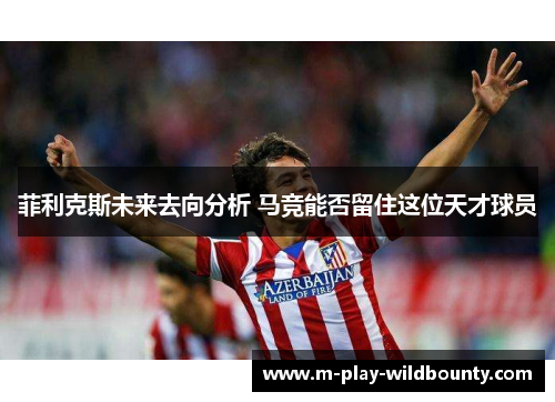 菲利克斯未来去向分析 马竞能否留住这位天才球员 菲利克斯未来去向分析 马竞能否留住这位天才球员