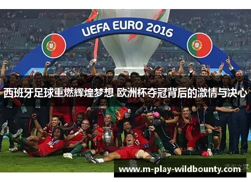 西班牙足球重燃辉煌梦想 欧洲杯夺冠背后的激情与决心 西班牙足球重燃辉煌梦想 欧洲杯夺冠背后的激情与决心