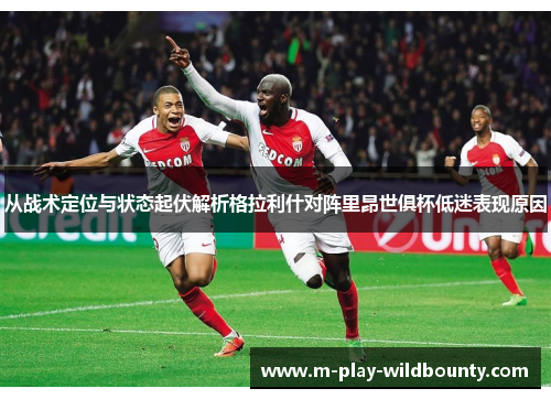从战术定位与状态起伏解析格拉利什对阵里昂世俱杯低迷表现原因 从战术定位与状态起伏解析格拉利什对阵里昂世俱杯低迷表现原因