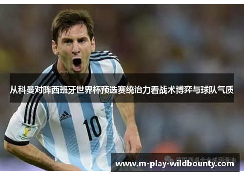 从科曼对阵西班牙世界杯预选赛统治力看战术博弈与球队气质 从科曼对阵西班牙世界杯预选赛统治力看战术博弈与球队气质