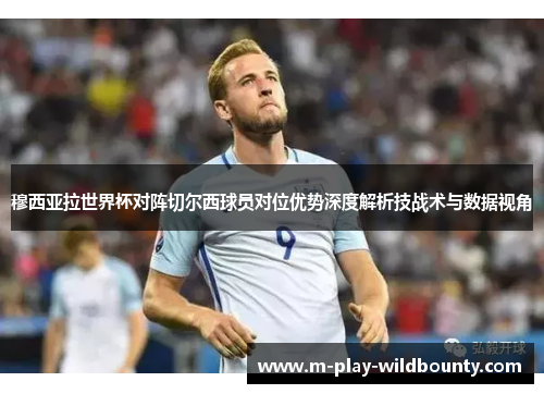穆西亚拉世界杯对阵切尔西球员对位优势深度解析技战术与数据视角 穆西亚拉世界杯对阵切尔西球员对位优势深度解析技战术与数据视角