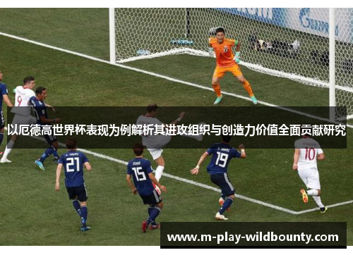 以厄德高世界杯表现为例解析其进攻组织与创造力价值全面贡献研究 以厄德高世界杯表现为例解析其进攻组织与创造力价值全面贡献研究