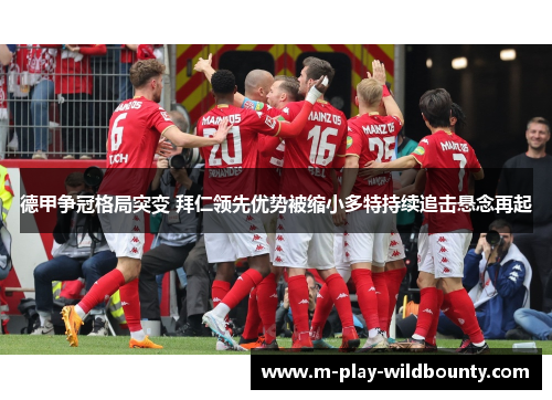 德甲争冠格局突变 拜仁领先优势被缩小多特持续追击悬念再起 德甲争冠格局突变 拜仁领先优势被缩小多特持续追击悬念再起