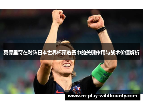 莫德里奇在对阵日本世界杯预选赛中的关键作用与战术价值解析 莫德里奇在对阵日本世界杯预选赛中的关键作用与战术价值解析