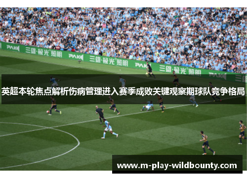 英超本轮焦点解析伤病管理进入赛季成败关键观察期球队竞争格局 英超本轮焦点解析伤病管理进入赛季成败关键观察期球队竞争格局