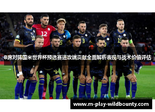 B席对阵国米世界杯预选赛进攻端贡献全面解析表现与战术价值评估 B席对阵国米世界杯预选赛进攻端贡献全面解析表现与战术价值评估