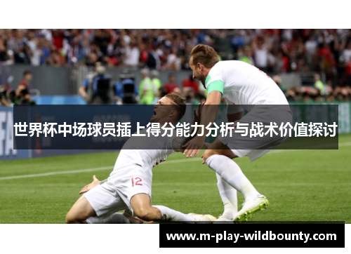 世界杯中场球员插上得分能力分析与战术价值探讨 世界杯中场球员插上得分能力分析与战术价值探讨