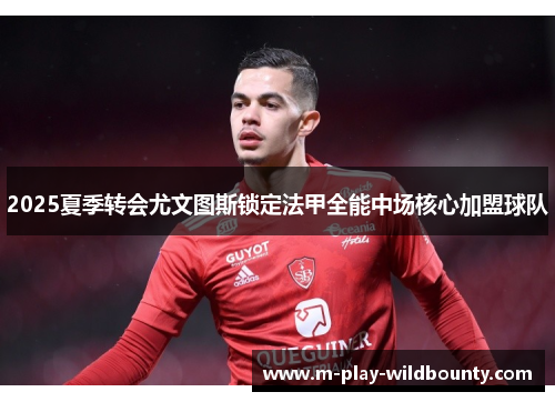 2025夏季转会尤文图斯锁定法甲全能中场核心加盟球队