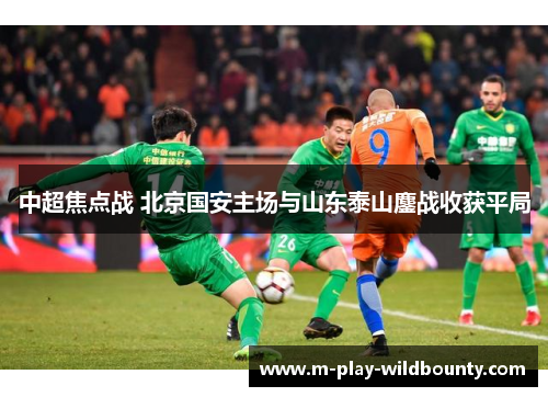 中超焦点战 北京国安主场与山东泰山鏖战收获平局