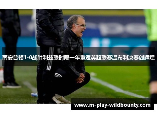 南安普顿1-0战胜利兹联时隔一年重返英超联赛温布利决赛创辉煌 南安普顿1-0战胜利兹联时隔一年重返英超联赛温布利决赛创辉煌