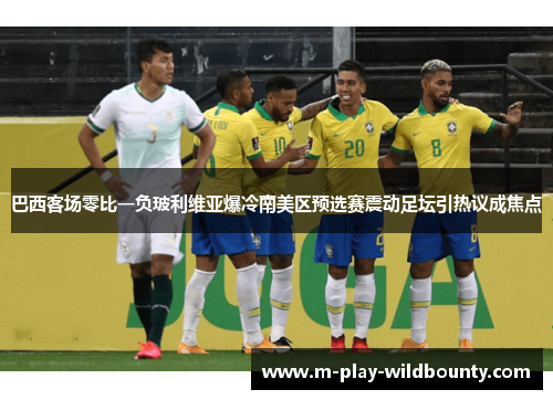 巴西客场零比一负玻利维亚爆冷南美区预选赛震动足坛引热议成焦点