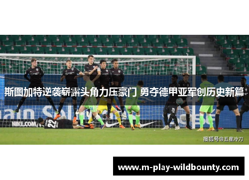 斯图加特逆袭崭露头角力压豪门 勇夺德甲亚军创历史新篇 斯图加特逆袭崭露头角力压豪门 勇夺德甲亚军创历史新篇