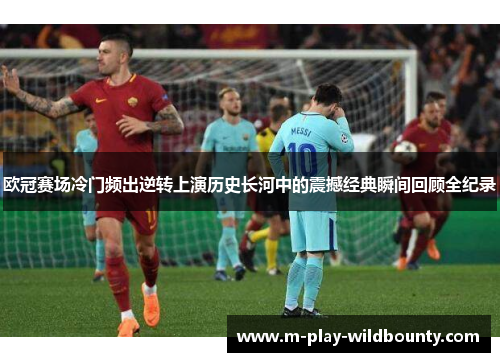 欧冠赛场冷门频出逆转上演历史长河中的震撼经典瞬间回顾全纪录 欧冠赛场冷门频出逆转上演历史长河中的震撼经典瞬间回顾全纪录