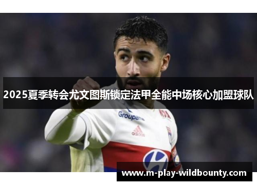 2025夏季转会尤文图斯锁定法甲全能中场核心加盟球队 2025夏季转会尤文图斯锁定法甲全能中场核心加盟球队