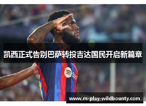 凯西正式告别巴萨转投吉达国民开启新篇章