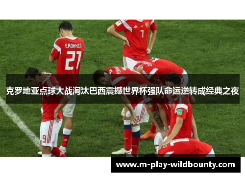 克罗地亚点球大战淘汰巴西震撼世界杯强队命运逆转成经典之夜