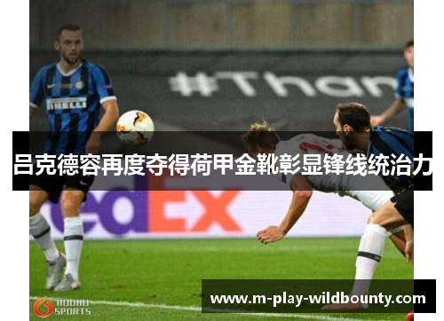 吕克德容再度夺得荷甲金靴彰显锋线统治力