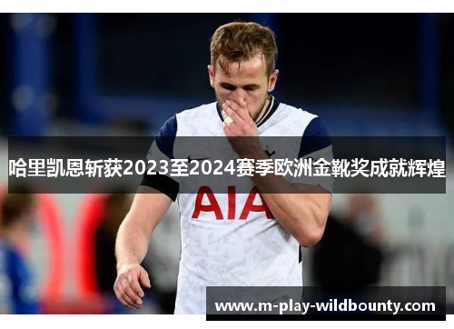 哈里凯恩斩获2023至2024赛季欧洲金靴奖成就辉煌 哈里凯恩斩获2023至2024赛季欧洲金靴奖成就辉煌