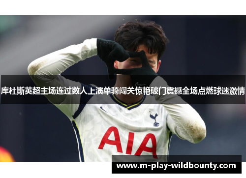 库杜斯英超主场连过数人上演单骑闯关惊艳破门震撼全场点燃球迷激情