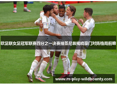 欧足联女足冠军联赛四分之一决赛抽签尼翁揭晓豪门对阵格局前瞻