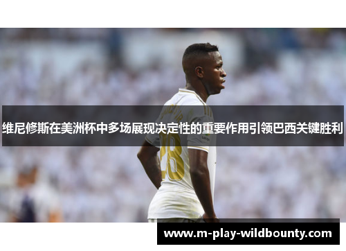 维尼修斯在美洲杯中多场展现决定性的重要作用引领巴西关键胜利