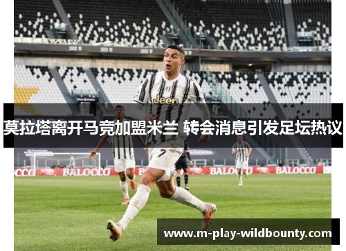 莫拉塔离开马竞加盟米兰 转会消息引发足坛热议