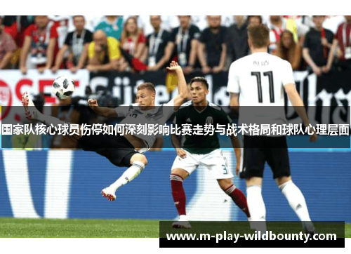 国家队核心球员伤停如何深刻影响比赛走势与战术格局和球队心理层面