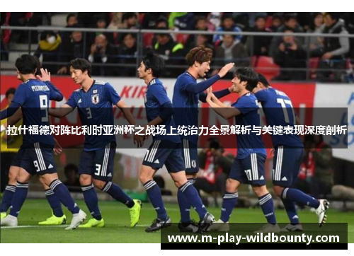 拉什福德对阵比利时亚洲杯之战场上统治力全景解析与关键表现深度剖析