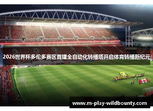 2026世界杯多伦多赛区首建全自动化转播塔开启体育转播新纪元