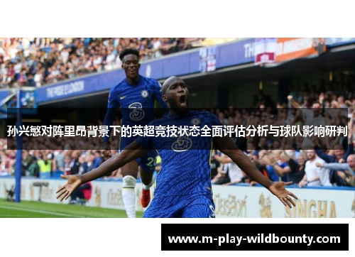 孙兴慜对阵里昂背景下的英超竞技状态全面评估分析与球队影响研判
