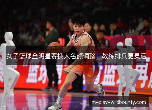 女子篮球全明星赛换人名额调整,教练排兵更灵活 女子篮球全明星赛换人名额调整,教练排兵更灵活